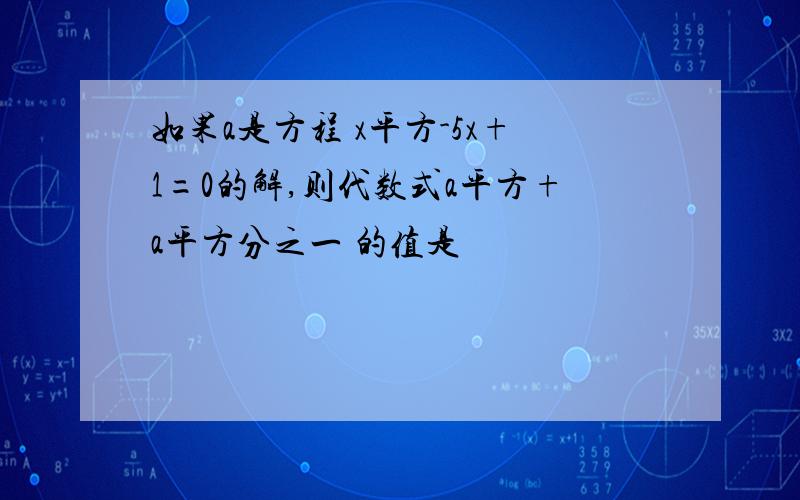 如果a是方程 x平方-5x+1=0的解,则代数式a平方+a平方分之一 的值是