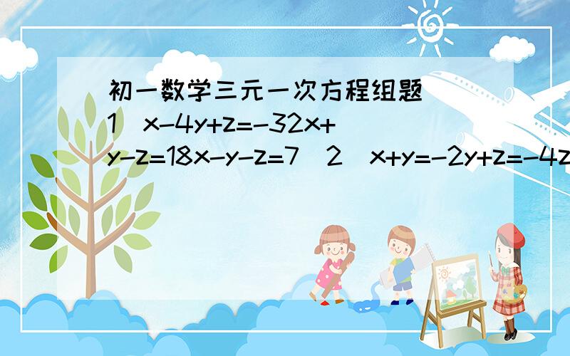 初一数学三元一次方程组题 （1）x-4y+z=-32x+y-z=18x-y-z=7(2)x+y=-2y+z=-4z+x=-12