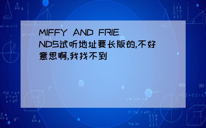 MIFFY AND FRIENDS试听地址要长版的,不好意思啊,我找不到