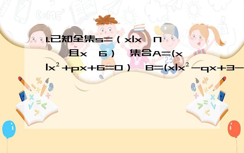 1.已知全集s=（x|x∈N*,且x＜6）,集合A=(x|x²+px+6=0）,B=(x|x²-qx+3-p=0）,若An（CsB）=（3）,求p、q值2.已知全集U=R,函数y=√x-2乘以√x+1的定义域为A,函数y=√2x+4除以|x|-3的定义域是B（1）求A、B （