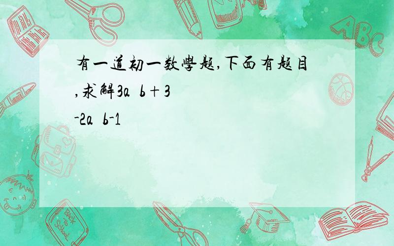 有一道初一数学题,下面有题目,求解3a²b+3-2a²b-1