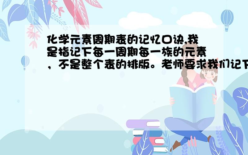 化学元素周期表的记忆口诀,我是指记下每一周期每一族的元素，不是整个表的排版。老师要求我们记下主族的元素，但是我要全部的