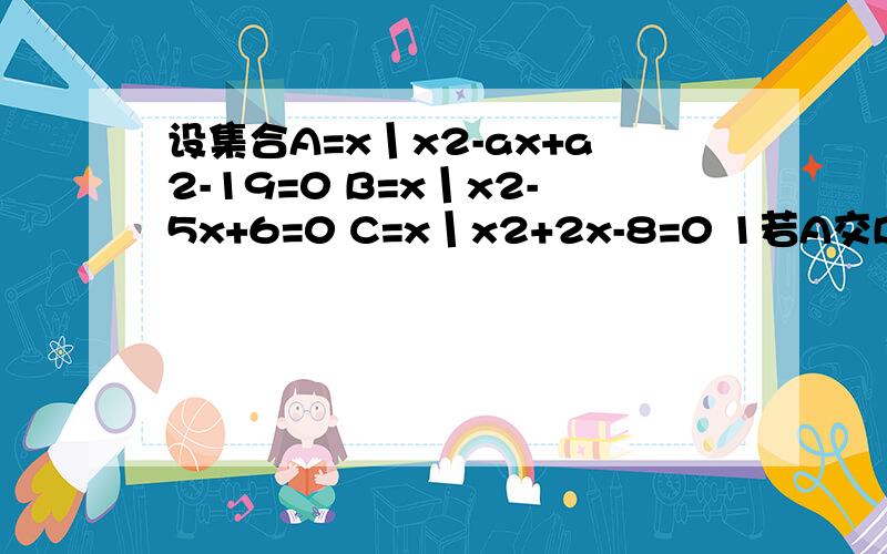 设集合A=x丨x2-ax+a2-19=0 B=x丨x2-5x+6=0 C=x丨x2+2x-8=0 1若A交B=A并B.求A2若空集真包含于A交B,A交C=空集 ,求a设全集U为12345,A=X丨X2-5X+M=0 B=X丨X2+NX+12=0 且 （CuA）UB=1345,B不是空集,求M+N