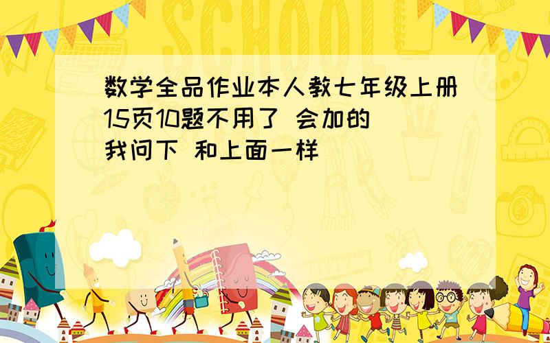 数学全品作业本人教七年级上册15页10题不用了 会加的 我问下 和上面一样