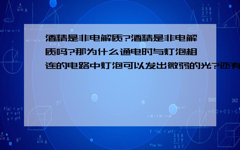 酒精是非电解质?酒精是非电解质吗?那为什么通电时与灯泡相连的电路中灯泡可以发出微弱的光?还有 我在书上看到酒精怎么也是弱电解质?还有水 在书里怎么一会是非电解质一会有是弱电解