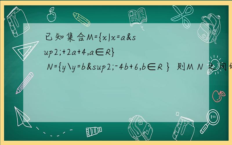 已知集合M={x|x=a²+2a+4,a∈R} N={y\y=b²-4b+6,b∈R } 则M N 之间的关系 为什么是M 真包含与 N