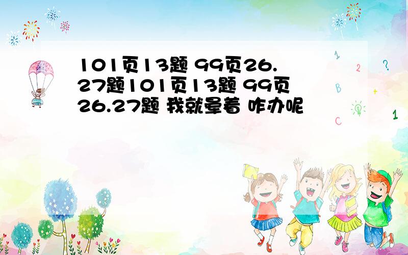 101页13题 99页26.27题101页13题 99页26.27题 我就晕着 咋办呢