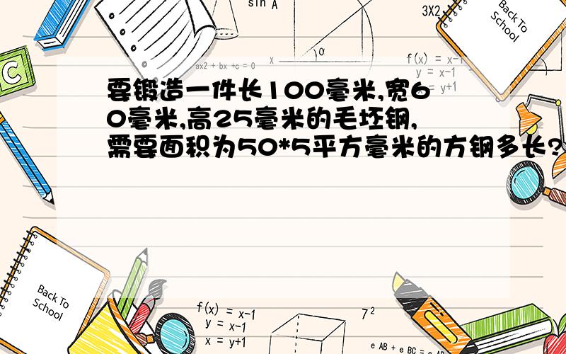 要锻造一件长100毫米,宽60毫米,高25毫米的毛坯钢,需要面积为50*5平方毫米的方钢多长?