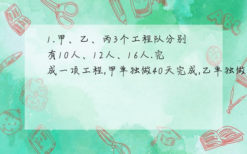 1.甲、乙、丙3个工程队分别有10人、12人、16人.完成一项工程,甲单独做40天完成,乙单独做30天完成,丙单独做24天完成.现在3个队合作完成,甲队有5人参加,乙队有3人参加,丙队全部参加,但提前18