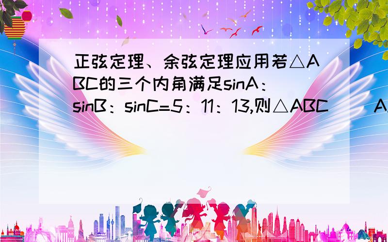 正弦定理、余弦定理应用若△ABC的三个内角满足sinA：sinB：sinC=5：11：13,则△ABC（ ）A.一定是锐角三角形B.一定是直角三角形C.一定是钝角三角形D.可能是锐角三角形,也可能是钝角三角形