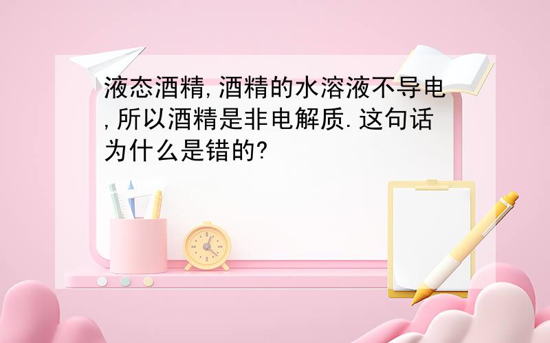 液态酒精,酒精的水溶液不导电,所以酒精是非电解质.这句话为什么是错的?