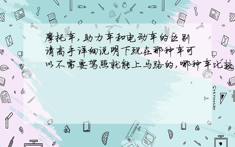 摩托车,助力车和电动车的区别请高手详细说明下现在那种车可以不需要驾照就能上马路的,哪种车比较好而且有劲,