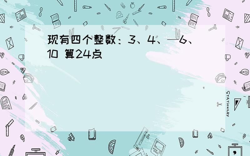 现有四个整数：3、4、—6、10 算24点