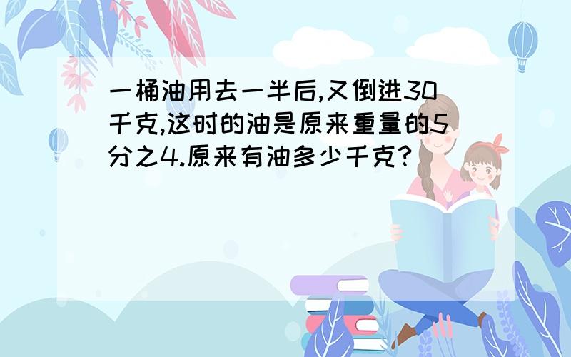 一桶油用去一半后,又倒进30千克,这时的油是原来重量的5分之4.原来有油多少千克?