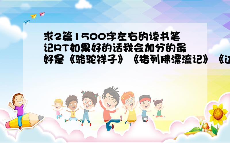 求2篇1500字左右的读书笔记RT如果好的话我会加分的最好是《骆驼祥子》《格列佛漂流记》《边城》《爱的教育》