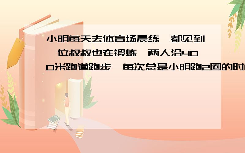 小明每天去体育场晨练,都见到一位叔叔也在锻炼,两人沿400米跑道跑步,每次总是小明跑2圈的时间,叔叔跑3圈.一天,两人在同地反向而跑,小明看了一下计时表,发现用了32秒两人第一次相遇,第二