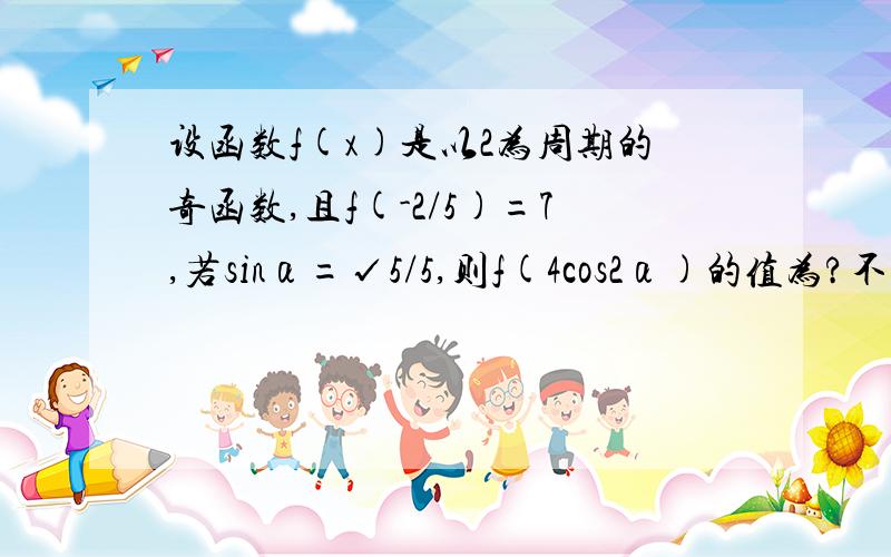 设函数f(x)是以2为周期的奇函数,且f(-2/5)=7,若sinα=√5/5,则f(4cos2α)的值为?不好意思，请用手打，