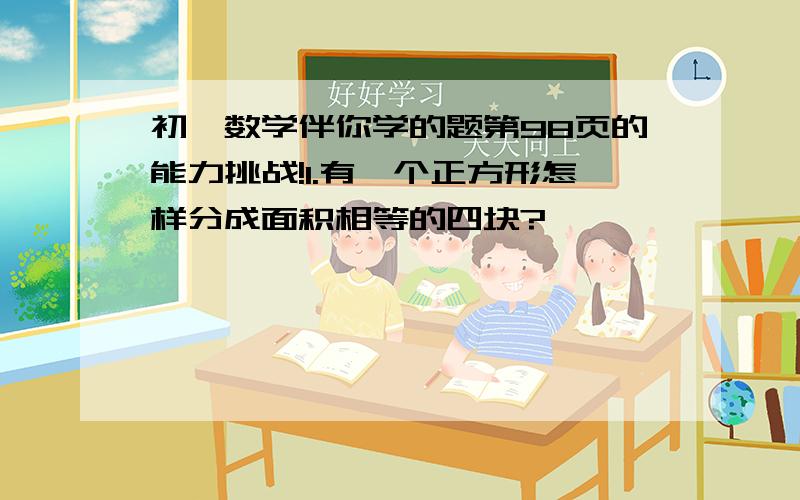 初一数学伴你学的题第98页的能力挑战!1.有一个正方形怎样分成面积相等的四块?