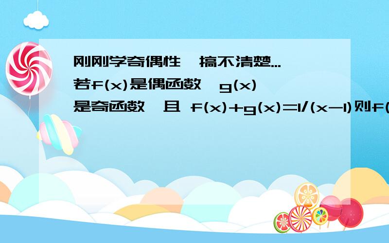 刚刚学奇偶性,搞不清楚...若f(x)是偶函数,g(x)是奇函数,且 f(x)+g(x)=1/(x-1)则f(x)=______.g(x)=_______.``~刚刚学,搞不大清楚的,当作笨蛋来教...