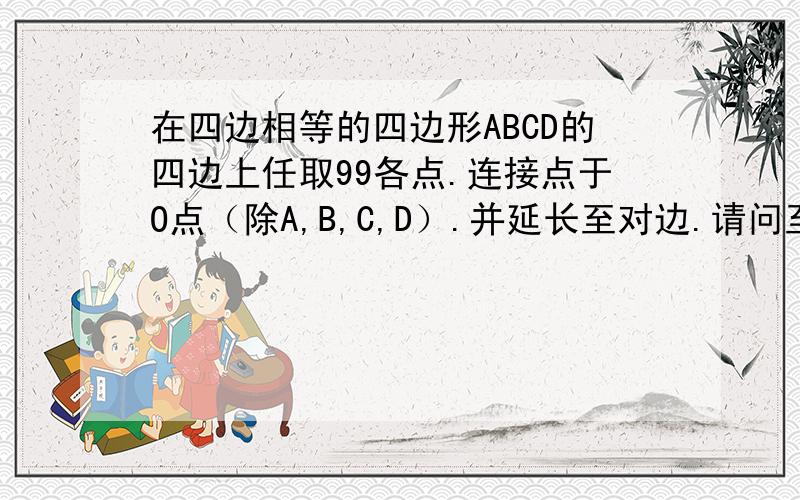 在四边相等的四边形ABCD的四边上任取99各点.连接点于O点（除A,B,C,D）.并延长至对边.请问至少增加多少对全等三角形?