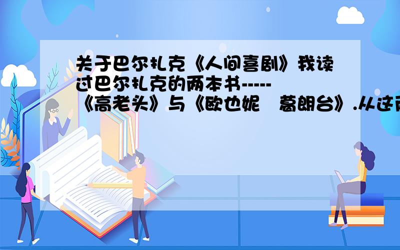 关于巴尔扎克《人间喜剧》我读过巴尔扎克的两本书-----《高老头》与《欧也妮▪葛朗台》.从这两本书的内容（尤其是结果）上来看,何以算得上“人间喜剧”呢?另外,我知道《人间喜剧》