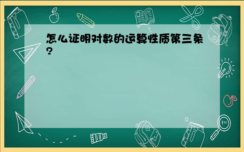 怎么证明对数的运算性质第三条?