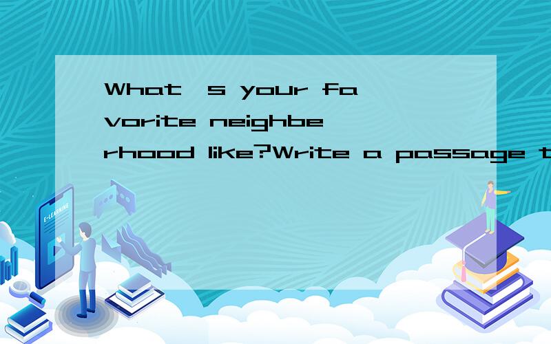 What's your favorite neighberhood like?Write a passage to introduce it.请简单翻译并回答字数50左右,对不起 你们理解错了neighberhood应该解释为“附近，周围”