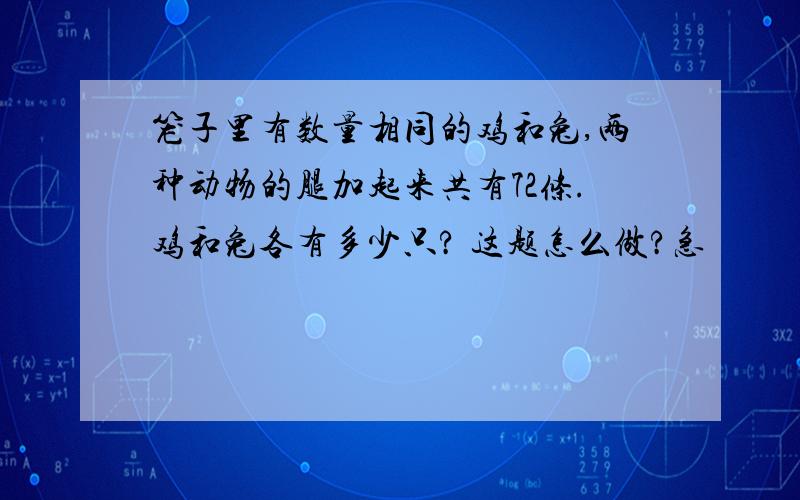 笼子里有数量相同的鸡和兔,两种动物的腿加起来共有72条.鸡和兔各有多少只? 这题怎么做?急