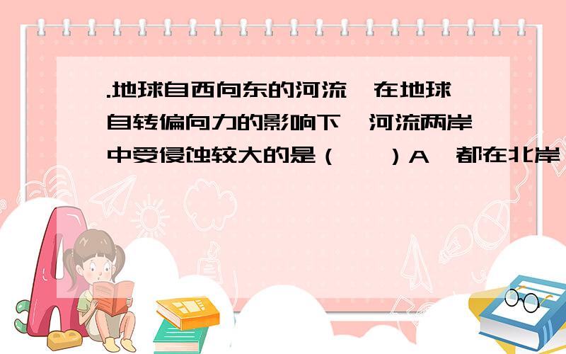 .地球自西向东的河流,在地球自转偏向力的影响下,河流两岸中受侵蚀较大的是（   ）A,都在北岸         B都在南岸         C靠