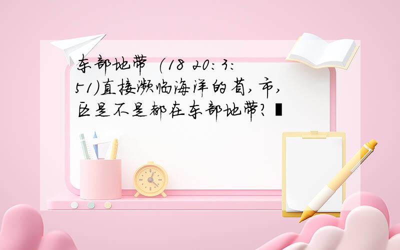 东部地带 (18 20:3:51)直接濒临海洋的省,市,区是不是都在东部地带? 