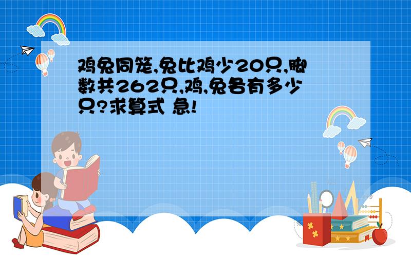 鸡兔同笼,兔比鸡少20只,脚数共262只,鸡,兔各有多少只?求算式 急!