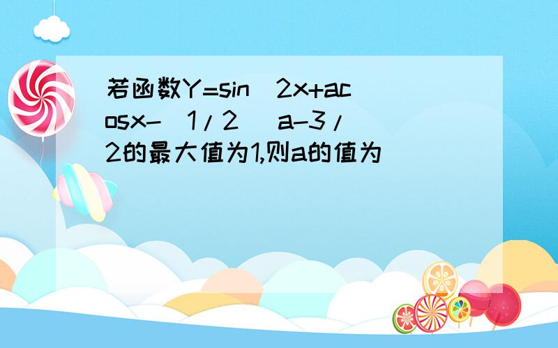 若函数Y=sin^2x+acosx-(1/2 )a-3/2的最大值为1,则a的值为