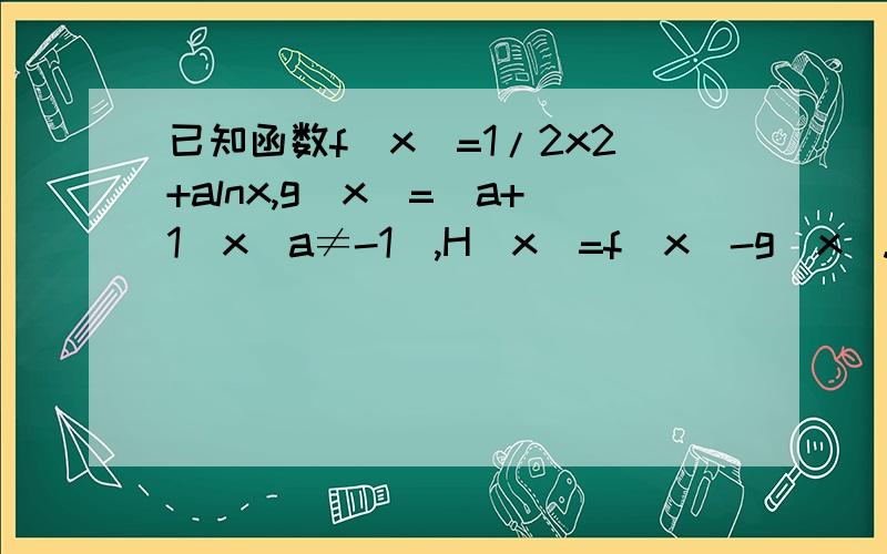 已知函数f(x)=1/2x2+alnx,g(x)=(a+1)x(a≠-1),H(x）=f（x）-g(x).(1)若函数f（x）,g（x）在区间【1,2】上都为单调函数且它们的单调性相同,求实数a的取值范围.（2）α、β是函数H(x)的两个极值点,α小于β,β