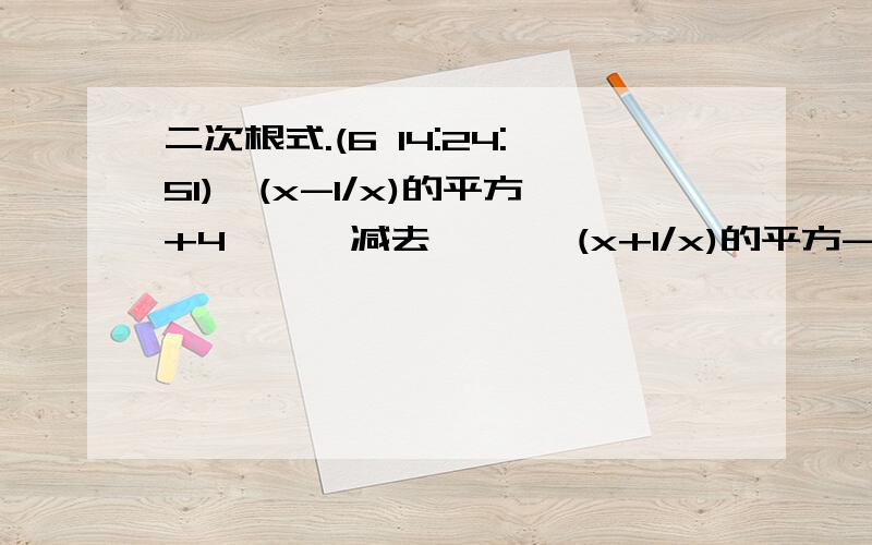 二次根式.(6 14:24:51)√(x-1/x)的平方+4      减去     √(x+1/x)的平方-4