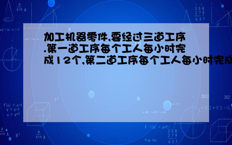 加工机器零件,要经过三道工序.第一道工序每个工人每小时完成12个,第二道工序每个工人每小时完成5个,第三道工序每个工人每小时完成6个.现在公有工人108个,要使生产顺利进行,又不浪费人