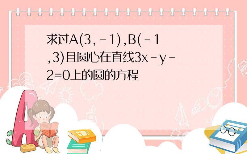 求过A(3,-1),B(-1,3)且圆心在直线3x-y-2=0上的圆的方程