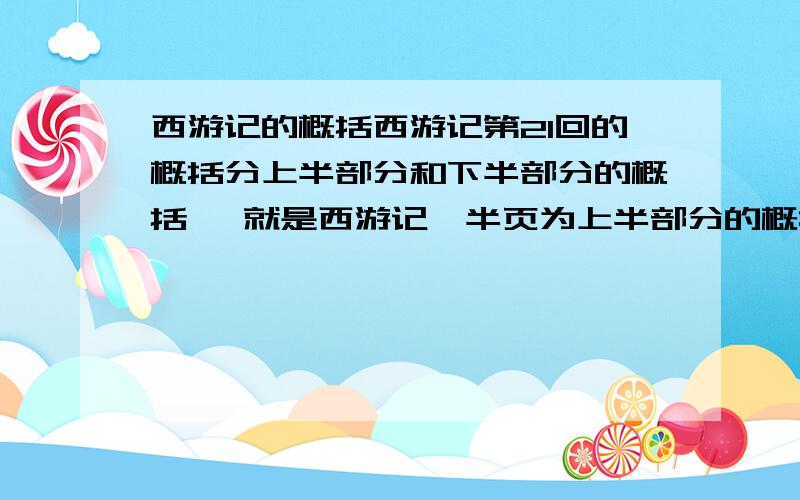 西游记的概括西游记第21回的概括分上半部分和下半部分的概括 ,就是西游记一半页为上半部分的概括而另一页为下半部分的概括.200子