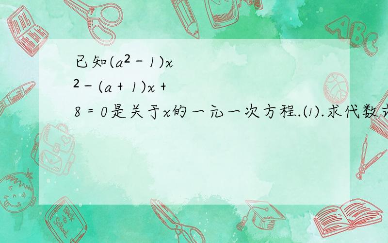 已知(a²－1)x²－(a＋1)x＋8＝0是关于x的一元一次方程.⑴.求代数式199(a＋x)(x－2a)＋3a＋21的值.⑵.解关于y的方程a │ y │ ＝x.