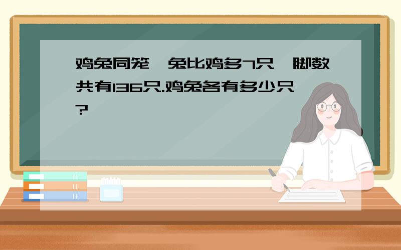 鸡兔同笼,兔比鸡多7只,脚数共有136只.鸡兔各有多少只?