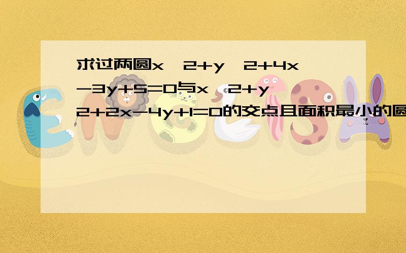 求过两圆x^2+y^2+4x-3y+5=0与x^2+y^2+2x-4y+1=0的交点且面积最小的圆的方程