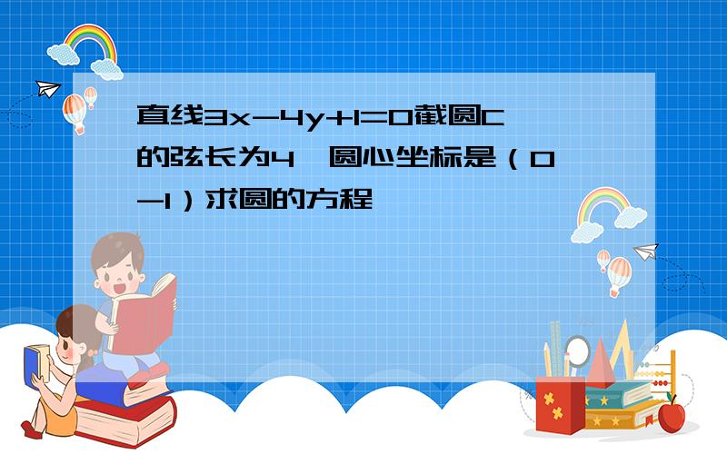 直线3x-4y+1=0截圆C的弦长为4,圆心坐标是（0,-1）求圆的方程