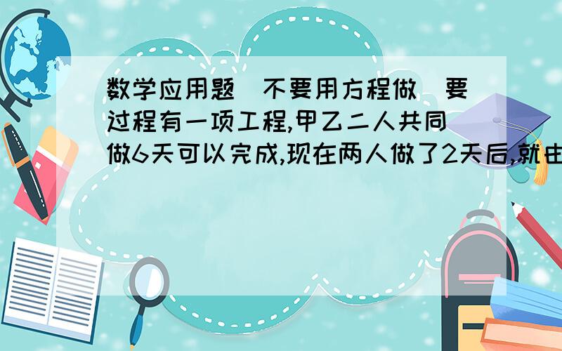 数学应用题（不要用方程做）要过程有一项工程,甲乙二人共同做6天可以完成,现在两人做了2天后,就由乙单独做,结果又做了10天完成,乙独做这项工程需要多少天完成?