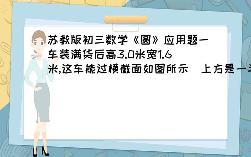 苏教版初三数学《圆》应用题一车装满货后高3.0米宽1.6米,这车能过横截面如图所示（上方是一半圆）的厂门吗图图图图图图图图图