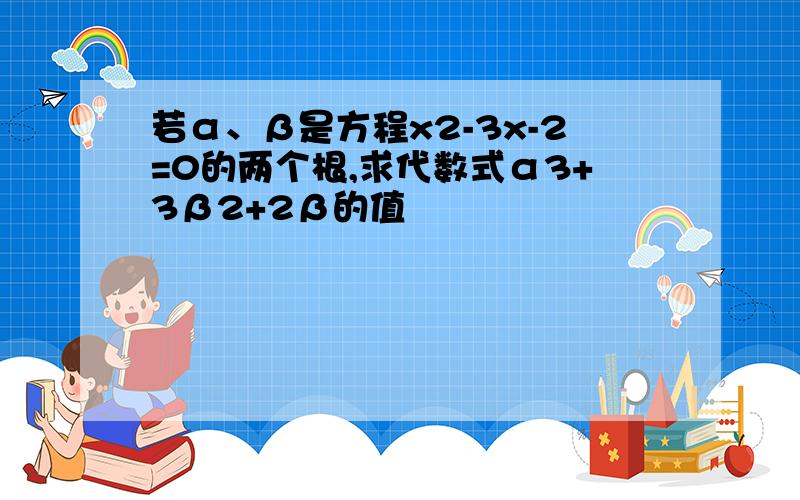 若α、β是方程x2-3x-2=0的两个根,求代数式α3+3β2+2β的值