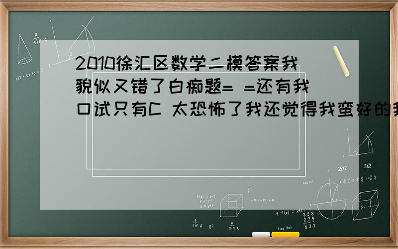 2010徐汇区数学二模答案我貌似又错了白痴题= =还有我口试只有C 太恐怖了我还觉得我蛮好的我现在像被雷劈到的