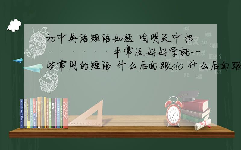 初中英语短语如题 咱明天中招······平常没好好学就一些常用的短语 什么后面跟do 什么后面跟doing 还adj之类的另外在解释一下某地在某地的某个方向用哪三个词 分别表示什么意思还有一