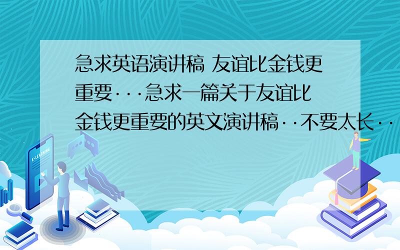 急求英语演讲稿 友谊比金钱更重要···急求一篇关于友谊比金钱更重要的英文演讲稿··不要太长··