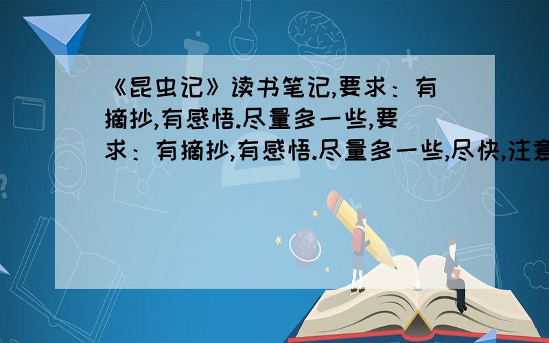 《昆虫记》读书笔记,要求：有摘抄,有感悟.尽量多一些,要求：有摘抄,有感悟.尽量多一些,尽快,注意是读书笔记,不是心得,读后感,起码能够让我写半个笔记本的数量,大约是五毫米厚度,A4纸大