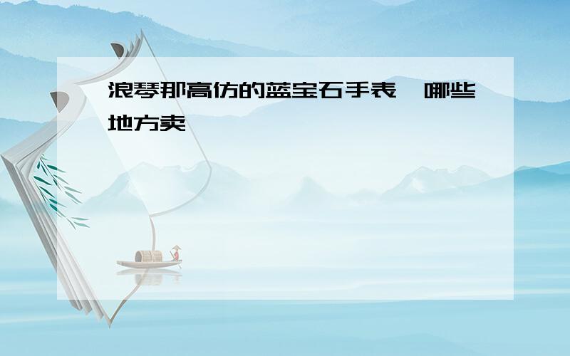 浪琴那高仿的蓝宝石手表,哪些地方卖