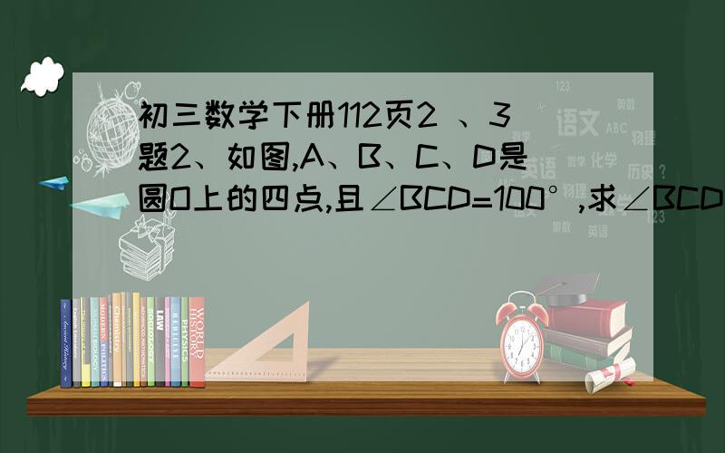 初三数学下册112页2 、3题2、如图,A、B、C、D是圆O上的四点,且∠BCD=100°,求∠BCD(弧BCD所对的圆心角)和∠BAD的大小.3、如图,点A、B、C、D、E均在圆O上则∠A＋∠B＋∠C＋∠D＋∠E等于多少度 为什